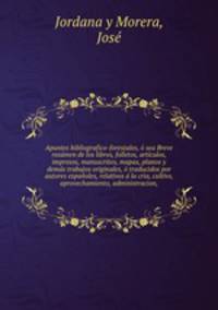 Apuntes bibliografico-forestales, o sea Breve resumen de los libros, folletos, articulos, impresos, manuscritos, mapas, planos y demas trabajos originales, o traducidos por autores espanoles, relativos a la cria, cultivo, aprovechamiento, administracion