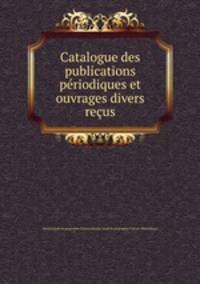 Catalogue des publications periodiques et ouvrages divers recus