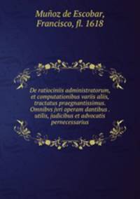 De ratiociniis administratorum, et computationibus variis aliis, tractatus praegnantissimus. Omnibvs jvri operam dantibus . utilis, judicibus et advocatis pernecessarius