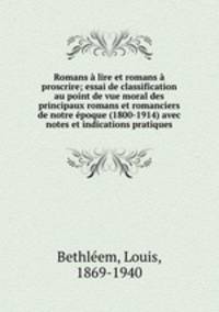 Romans a lire et romans a proscrire; essai de classification au point de vue moral des principaux romans et romanciers de notre epoque (1800-1914) avec notes et indications pratiques