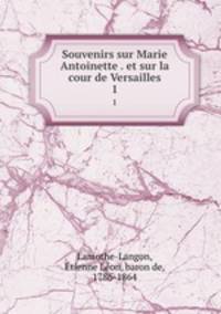 Souvenirs sur Marie Antoinette . et sur la cour de Versailles. 1