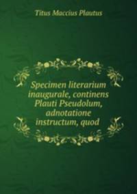 Specimen literarium inaugurale, continens Plauti Pseudolum, adnotatione instructum, quod .