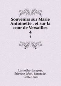 Souvenirs sur Marie Antoinette . et sur la cour de Versailles. 4