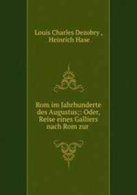 Rom im Jahrhunderte des Augustus;: Oder, Reise eines Galliers nach Rom zur .