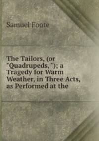 The Tailors, (or "Quadrupeds, "); a Tragedy for Warm Weather, in Three Acts, as Performed at the .