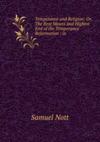 Temperance and Religion: Or, The Best Means and Highest End of the Temperance Reformation : in .