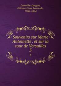 Souvenirs sur Marie Antoinette . et sur la cour de Versailles. 3