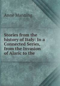 Stories from the history of Italy: In a Connected Series, from the Invasion of Alaric to the .