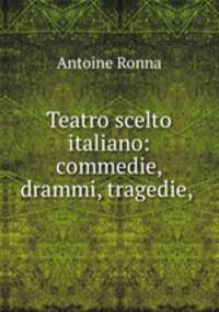 Teatro scelto italiano: commedie, drammi, tragedie, .