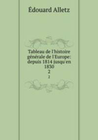 Tableau de l`histoire gnrale de l`Europe: depuis 1814 jusqu`en 1830. 2