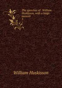 The speeches of . William Huskisson, with a biogr. memoir. 3