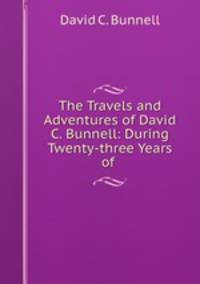 The Travels and Adventures of David C. Bunnell: During Twenty-three Years of .