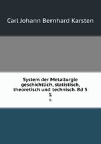 System der Metallurgie geschichtlich, statistisch, theoretisch und technisch. Bd 5. 1
