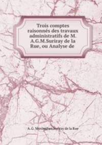 Trois comptes raisonnes des travaux administratifs de M.A.G.M.Suriray de la Rue, ou Analyse de .