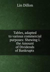 Tables, adapted to various commercial purposes: Shewing I. the Amount of Dividends of Bankrupts .