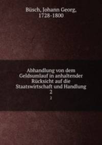 Abhandlung von dem Geldsumlauf in anhaltender Rcksicht auf die Staatswirtschaft und Handlung. 2