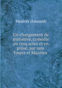 Un changement de ministere, comedie en cinq actes et en prose, par mm. Empis et Mazeres .