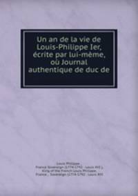 Un an de la vie de Louis-Philippe Ier, ecrite par lui-meme, ou Journal authentique de duc de .