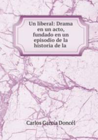 Un liberal: Drama en un acto, fundado en un episodio de la historia de la .
