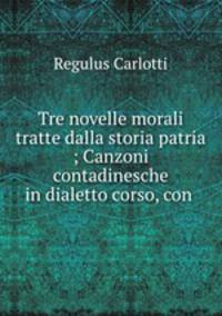 Tre novelle morali tratte dalla storia patria ; Canzoni contadinesche in dialetto corso, con .
