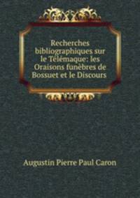 Recherches bibliographiques sur le Telemaque: les Oraisons funebres de Bossuet et le Discours .