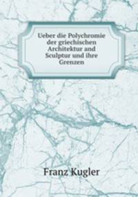 Ueber die Polychromie der griechischen Architektur and Sculptur und ihre Grenzen