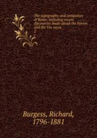The topography and antiquities of Rome; including recent discoveries made about the Forum and the Via sacra. 2