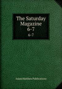 The Saturday Magazine. 6-7