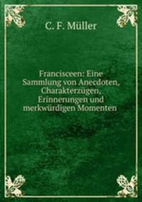 Francisceen: Eine Sammlung von Anecdoten, Charakterzugen, Erinnerungen und merkwurdigen Momenten .