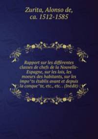 Rapport sur les diffe?rentes classes de chefs de la Nouvelle-Espagne, sur les lois, les moeurs des habitants, sur les impo?ts e?tablis avant et depuis la conque?te, etc., etc. . (Ine?dit)
