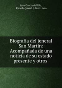 Biografia del jeneral San Martin: Acompanada de una noticia de su estado presente y otros .