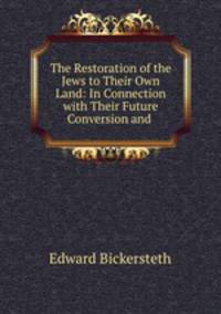 The Restoration of the Jews to Their Own Land: In Connection with Their Future Conversion and .