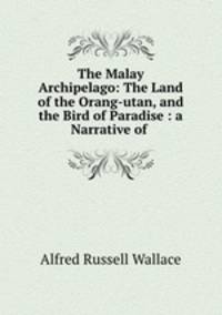 The Malay Archipelago: The Land of the Orang-utan, and the Bird of Paradise : a Narrative of .