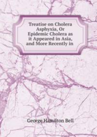 Treatise on Cholera Asphyxia, Or Epidemic Cholera as it Appeared in Asia, and More Recently in .
