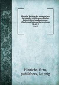 Hinrichs` Katalog der im deutschen Buchhandel erschienenen Bcher, Zeitschriften, Landkarten usw. (Titelverzeichnis und Sachregister). 12, pt. 3