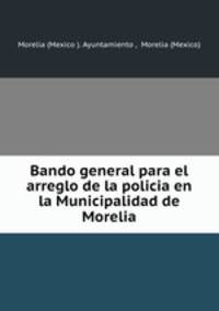 Bando general para el arreglo de la policia en la Municipalidad de Morelia