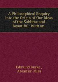 A Philosophical Enquiry Into the Origin of Our Ideas of the Sublime and Beautiful: With an .