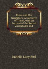 Korea and Her Neighbors: A Narrative of Travel, with an Account of the Recent Vicissitudes and .