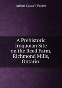 A Prehistoric Iroquoian Site on the Reed Farm, Richmond Mills, Ontario .