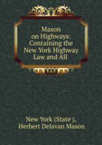Mason on Highways: Containing the New York Highway Law and All .