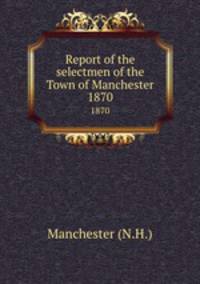 Report of the selectmen of the Town of Manchester. 1870