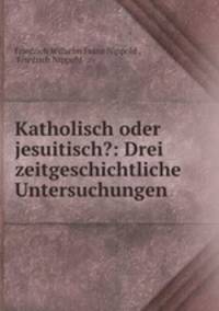 Katholisch oder jesuitisch?: Drei zeitgeschichtliche Untersuchungen