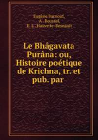 Le Bhagavata Purana: ou, Histoire poetique de Krichna, tr. et pub. par .