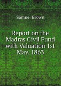 Report on the Madras Civil Fund with Valuation 1st May, 1863