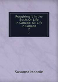 Roughing it in the Bush, Or, Life in Canada: Or, Life in Canada. 2
