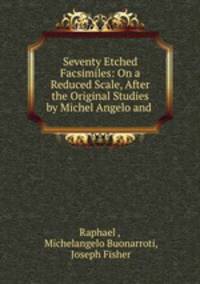 Seventy Etched Facsimiles: On a Reduced Scale, After the Original Studies by Michel Angelo and .