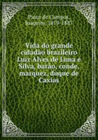 Vida do grande cidadao brazileiro Luiz Alves de Lima e Silva, barao, conde, marquez, duque de Caxias