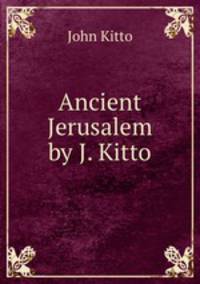 Ancient Jerusalem by J. Kitto.