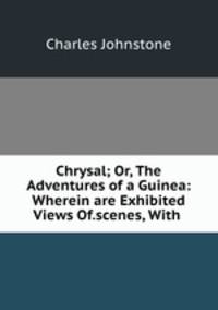 Chrysal; Or, The Adventures of a Guinea: Wherein are Exhibited Views Of.scenes, With .