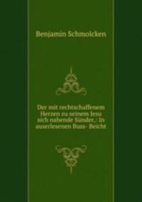 Der mit rechtschaffenem Herzen zu seinem Jesu sich nahende Sunder,: In auserlesenen Buss- Beicht .